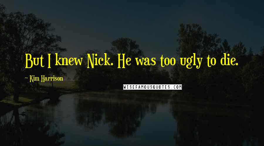 Kim Harrison Quotes: But I knew Nick. He was too ugly to die.