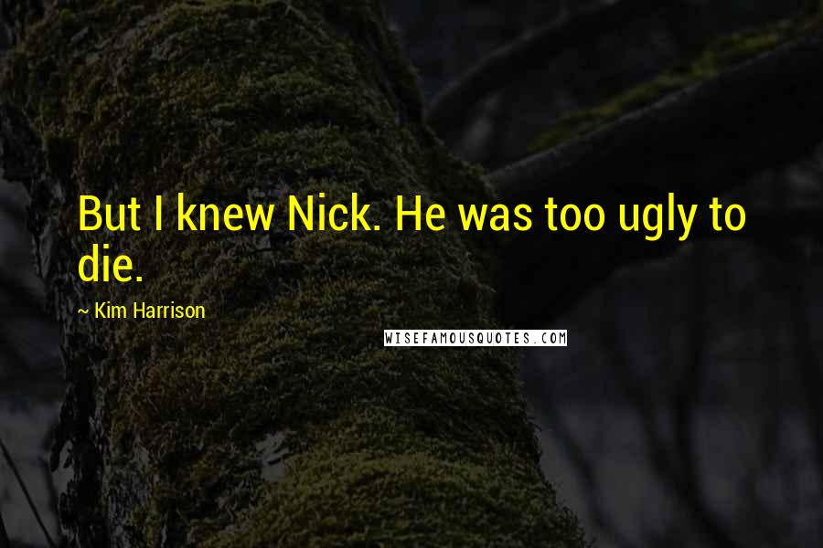 Kim Harrison Quotes: But I knew Nick. He was too ugly to die.