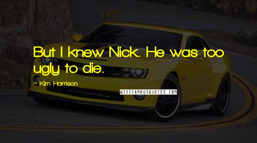 Kim Harrison Quotes: But I knew Nick. He was too ugly to die.