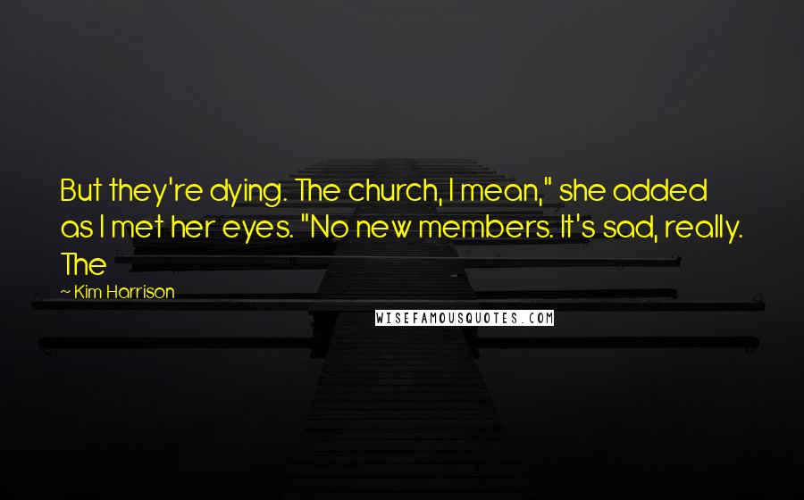 Kim Harrison Quotes: But they're dying. The church, I mean," she added as I met her eyes. "No new members. It's sad, really. The