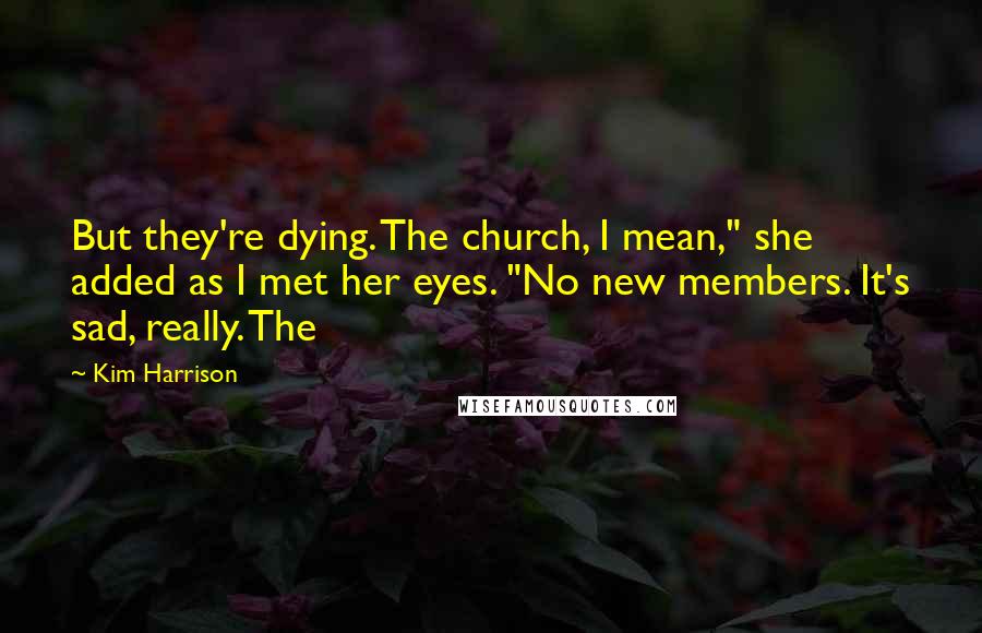 Kim Harrison Quotes: But they're dying. The church, I mean," she added as I met her eyes. "No new members. It's sad, really. The