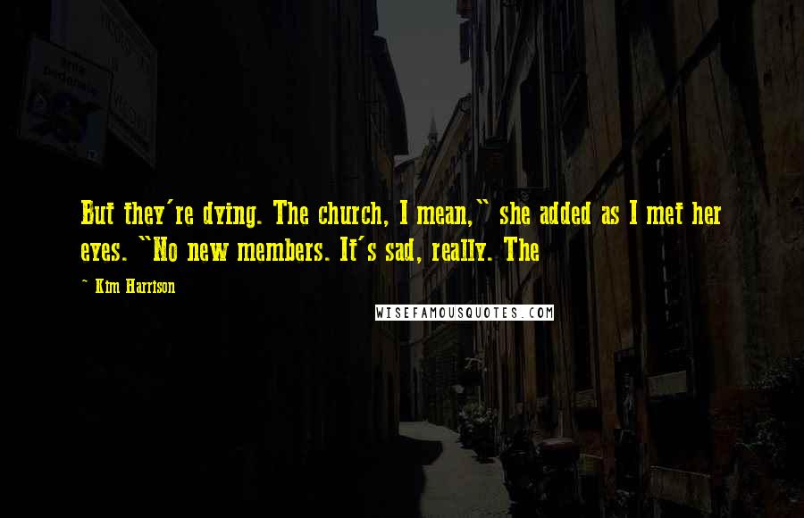 Kim Harrison Quotes: But they're dying. The church, I mean," she added as I met her eyes. "No new members. It's sad, really. The