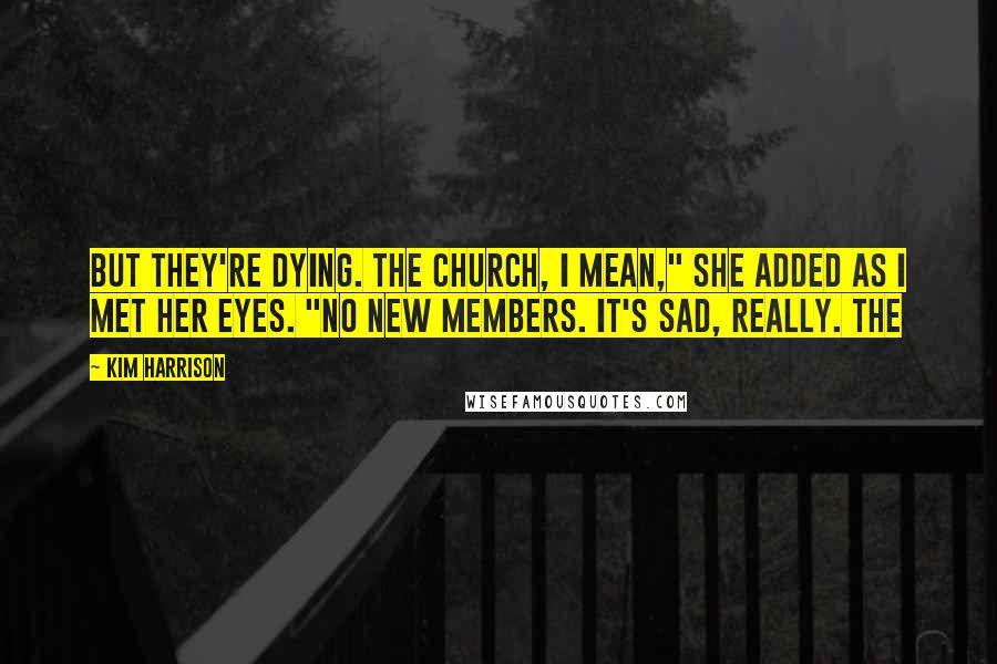 Kim Harrison Quotes: But they're dying. The church, I mean," she added as I met her eyes. "No new members. It's sad, really. The