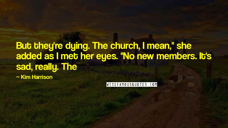 Kim Harrison Quotes: But they're dying. The church, I mean," she added as I met her eyes. "No new members. It's sad, really. The