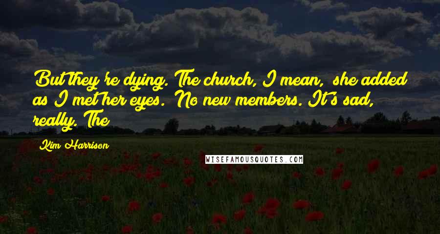 Kim Harrison Quotes: But they're dying. The church, I mean," she added as I met her eyes. "No new members. It's sad, really. The