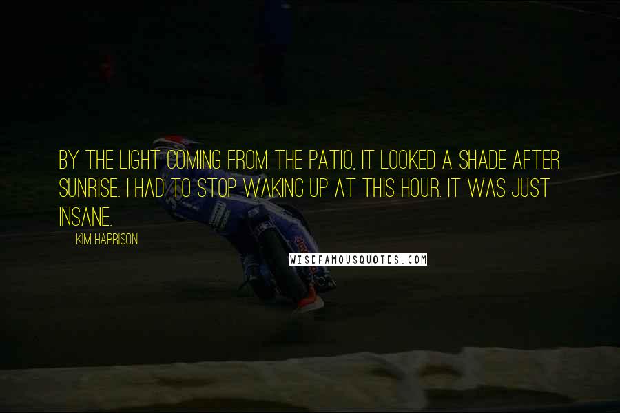 Kim Harrison Quotes: By the light coming from the patio, it looked a shade after sunrise. I had to stop waking up at this hour. It was just insane.