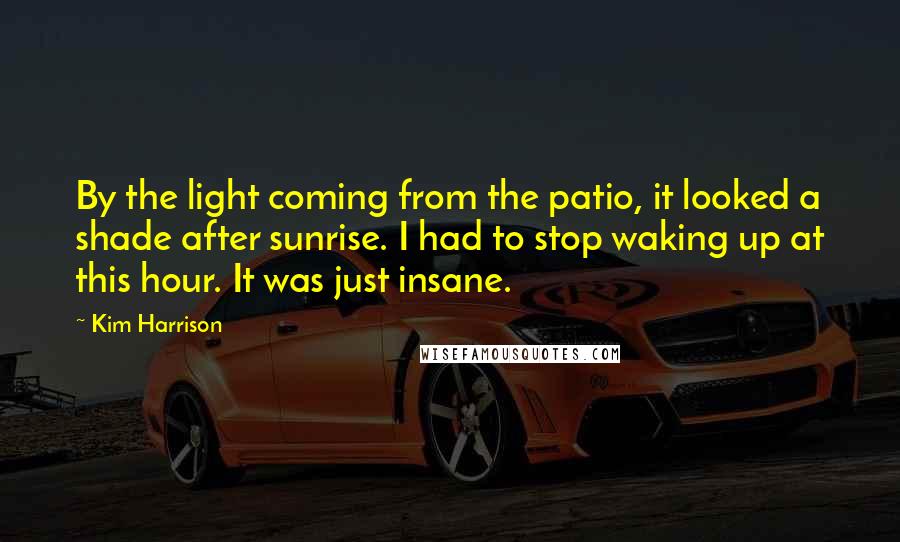 Kim Harrison Quotes: By the light coming from the patio, it looked a shade after sunrise. I had to stop waking up at this hour. It was just insane.