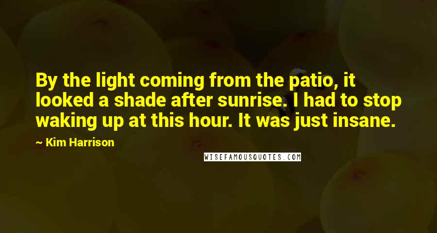 Kim Harrison Quotes: By the light coming from the patio, it looked a shade after sunrise. I had to stop waking up at this hour. It was just insane.