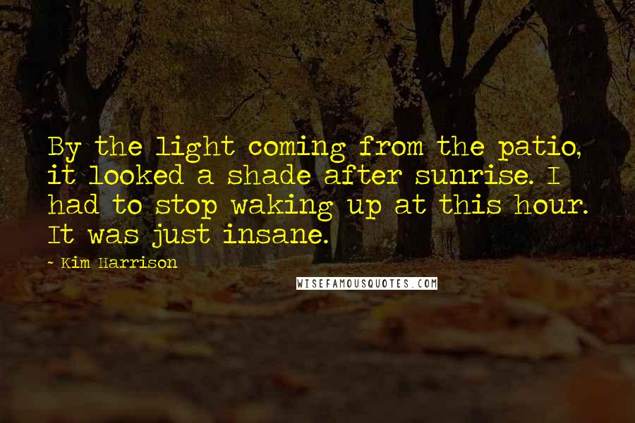 Kim Harrison Quotes: By the light coming from the patio, it looked a shade after sunrise. I had to stop waking up at this hour. It was just insane.