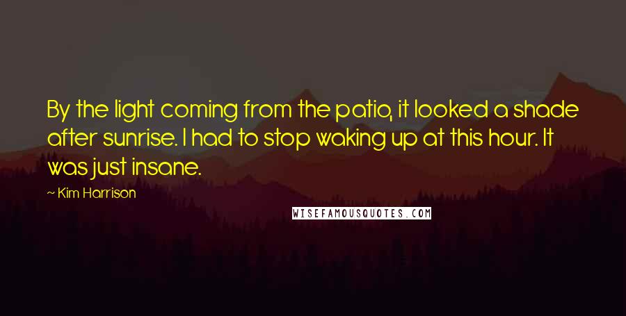 Kim Harrison Quotes: By the light coming from the patio, it looked a shade after sunrise. I had to stop waking up at this hour. It was just insane.