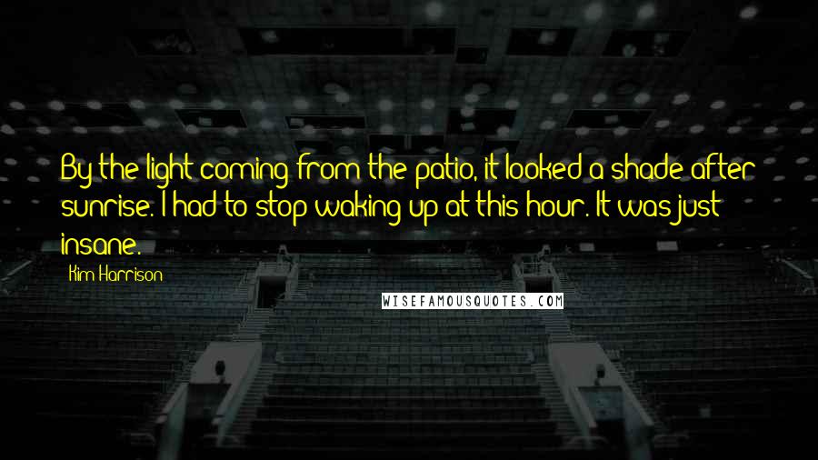 Kim Harrison Quotes: By the light coming from the patio, it looked a shade after sunrise. I had to stop waking up at this hour. It was just insane.