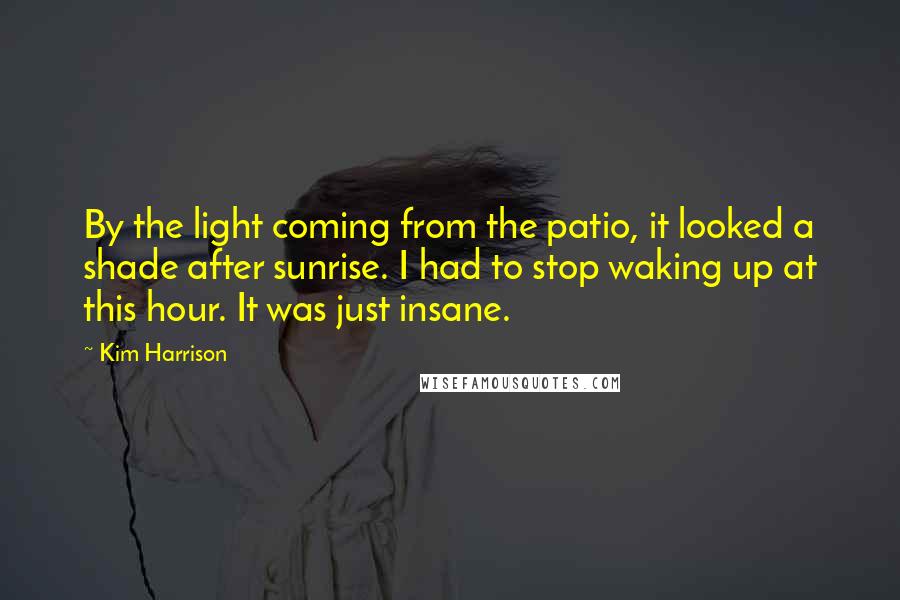 Kim Harrison Quotes: By the light coming from the patio, it looked a shade after sunrise. I had to stop waking up at this hour. It was just insane.