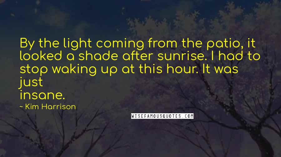 Kim Harrison Quotes: By the light coming from the patio, it looked a shade after sunrise. I had to stop waking up at this hour. It was just insane.