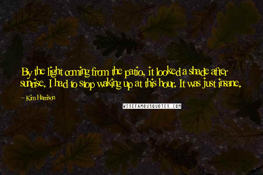 Kim Harrison Quotes: By the light coming from the patio, it looked a shade after sunrise. I had to stop waking up at this hour. It was just insane.