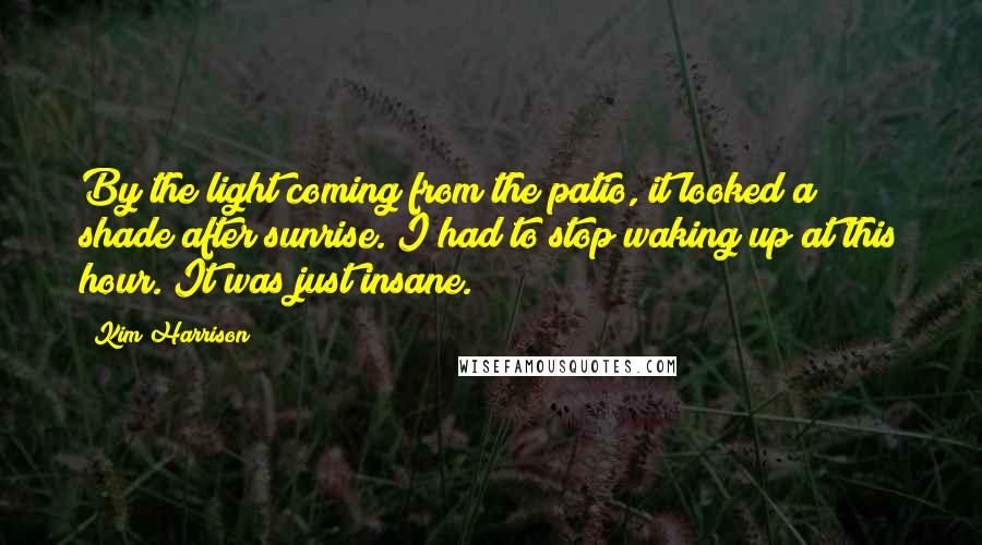 Kim Harrison Quotes: By the light coming from the patio, it looked a shade after sunrise. I had to stop waking up at this hour. It was just insane.