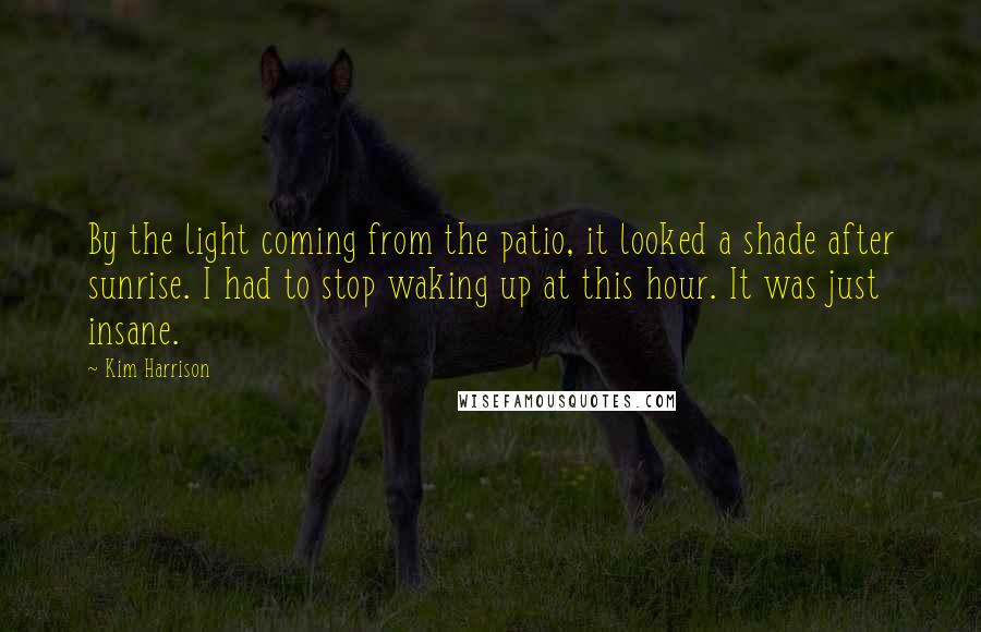 Kim Harrison Quotes: By the light coming from the patio, it looked a shade after sunrise. I had to stop waking up at this hour. It was just insane.