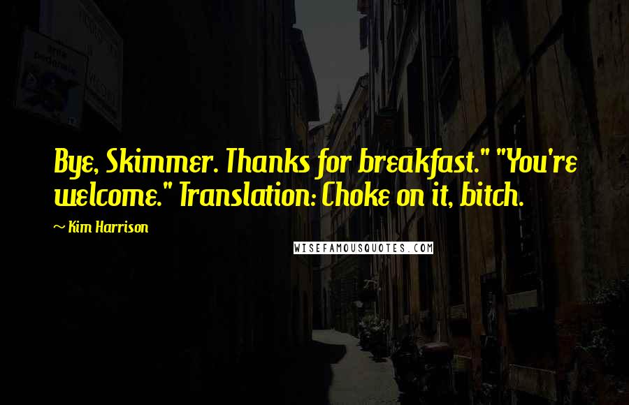 Kim Harrison Quotes: Bye, Skimmer. Thanks for breakfast." "You're welcome." Translation: Choke on it, bitch.