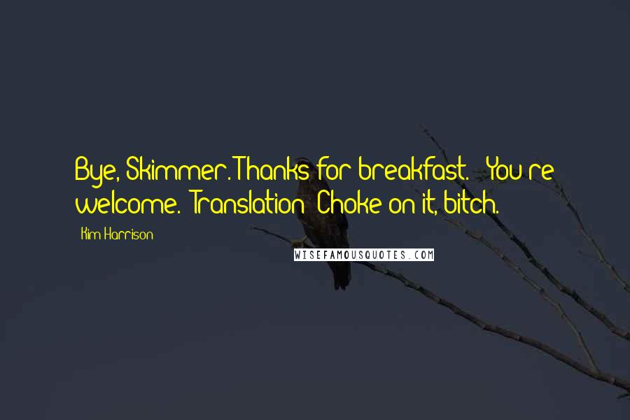 Kim Harrison Quotes: Bye, Skimmer. Thanks for breakfast." "You're welcome." Translation: Choke on it, bitch.