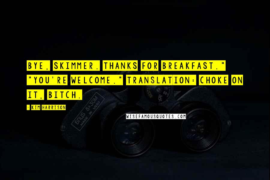 Kim Harrison Quotes: Bye, Skimmer. Thanks for breakfast." "You're welcome." Translation: Choke on it, bitch.