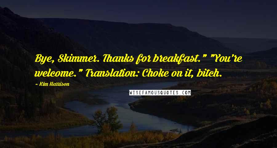 Kim Harrison Quotes: Bye, Skimmer. Thanks for breakfast." "You're welcome." Translation: Choke on it, bitch.