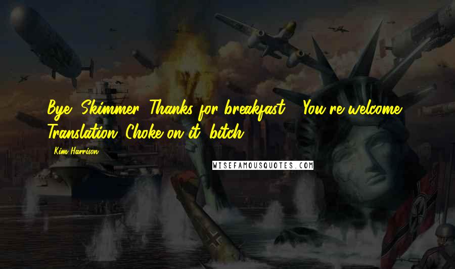 Kim Harrison Quotes: Bye, Skimmer. Thanks for breakfast." "You're welcome." Translation: Choke on it, bitch.