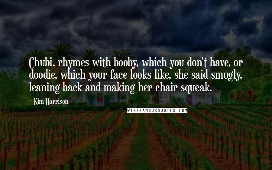 Kim Harrison Quotes: Chubi, rhymes with booby, which you don't have, or doodie, which your face looks like, she said smugly, leaning back and making her chair squeak.