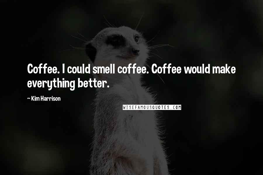 Kim Harrison Quotes: Coffee. I could smell coffee. Coffee would make everything better.