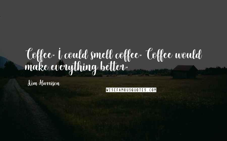 Kim Harrison Quotes: Coffee. I could smell coffee. Coffee would make everything better.