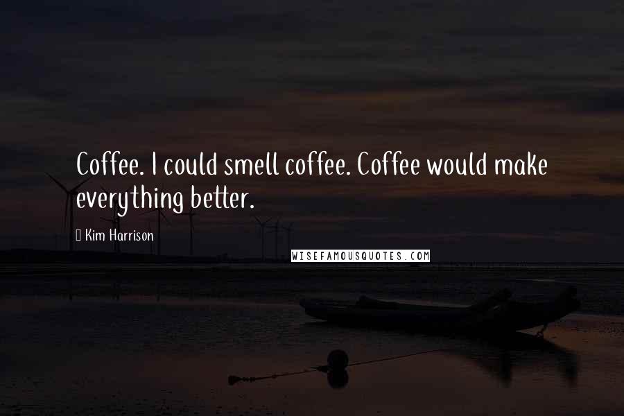 Kim Harrison Quotes: Coffee. I could smell coffee. Coffee would make everything better.