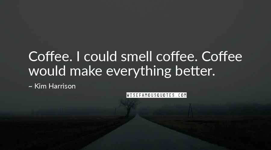 Kim Harrison Quotes: Coffee. I could smell coffee. Coffee would make everything better.