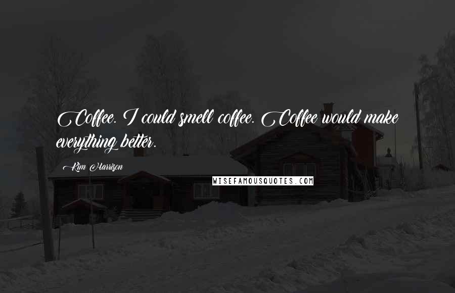 Kim Harrison Quotes: Coffee. I could smell coffee. Coffee would make everything better.