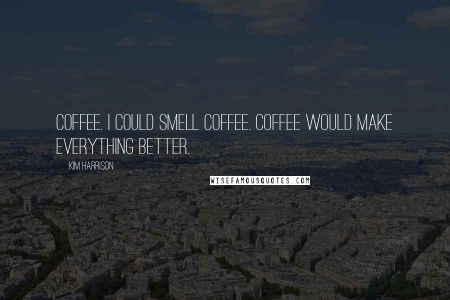 Kim Harrison Quotes: Coffee. I could smell coffee. Coffee would make everything better.