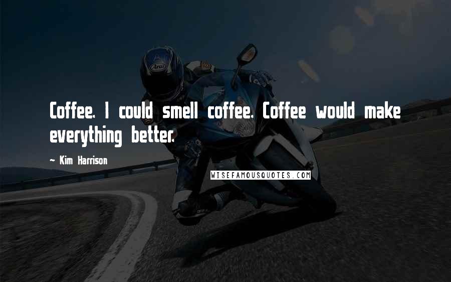 Kim Harrison Quotes: Coffee. I could smell coffee. Coffee would make everything better.
