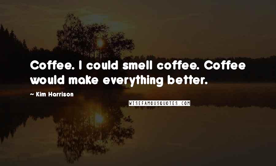 Kim Harrison Quotes: Coffee. I could smell coffee. Coffee would make everything better.