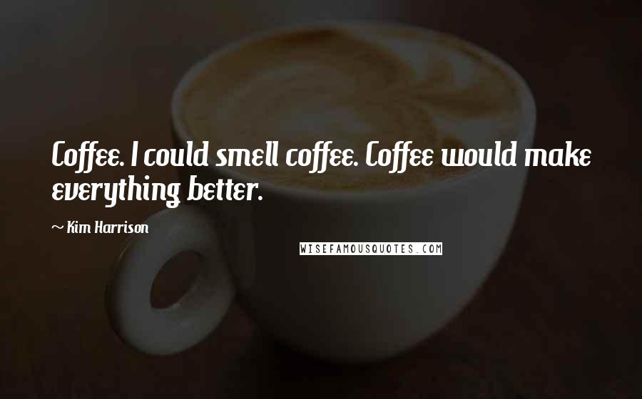 Kim Harrison Quotes: Coffee. I could smell coffee. Coffee would make everything better.