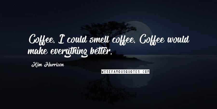 Kim Harrison Quotes: Coffee. I could smell coffee. Coffee would make everything better.