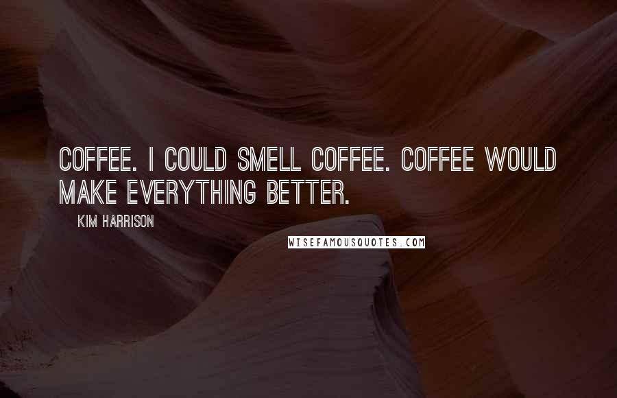 Kim Harrison Quotes: Coffee. I could smell coffee. Coffee would make everything better.