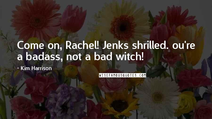 Kim Harrison Quotes: Come on, Rachel! Jenks shrilled. ou're a badass, not a bad witch!