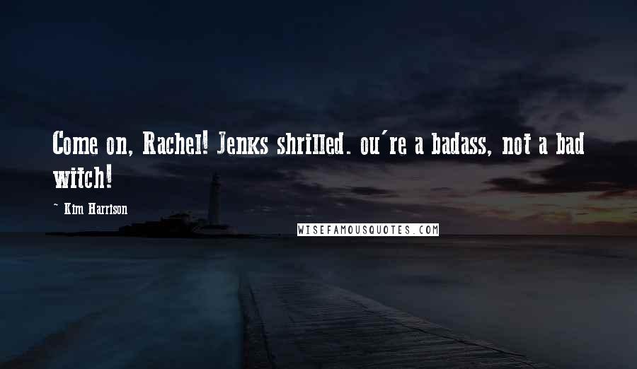 Kim Harrison Quotes: Come on, Rachel! Jenks shrilled. ou're a badass, not a bad witch!