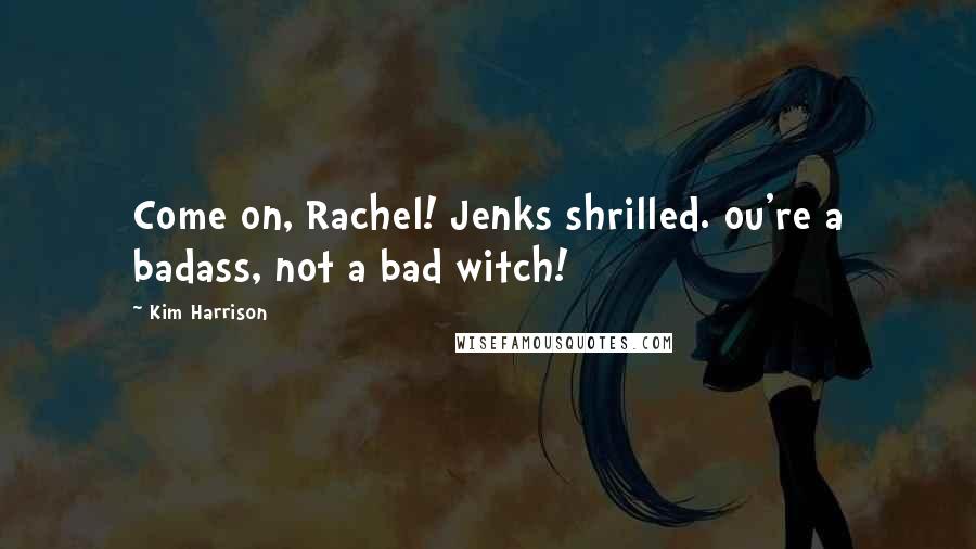 Kim Harrison Quotes: Come on, Rachel! Jenks shrilled. ou're a badass, not a bad witch!