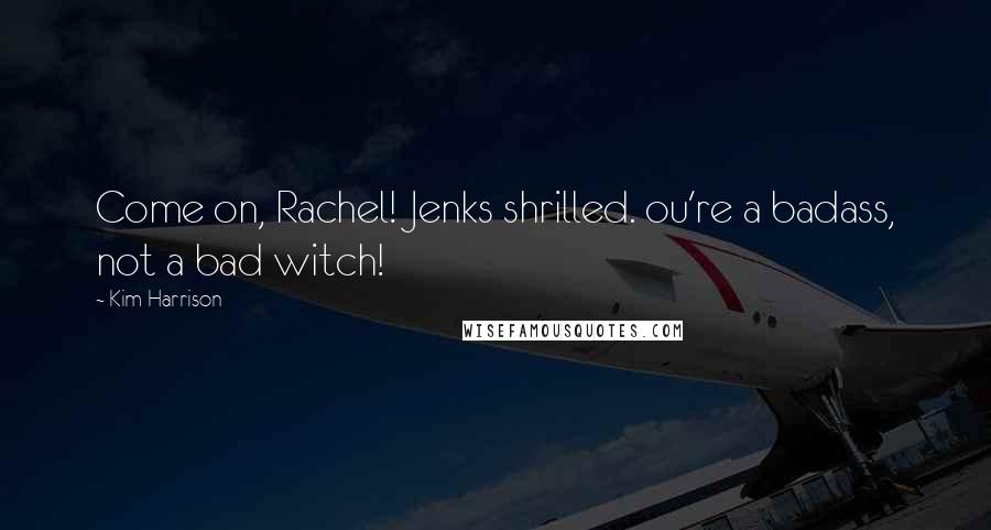 Kim Harrison Quotes: Come on, Rachel! Jenks shrilled. ou're a badass, not a bad witch!