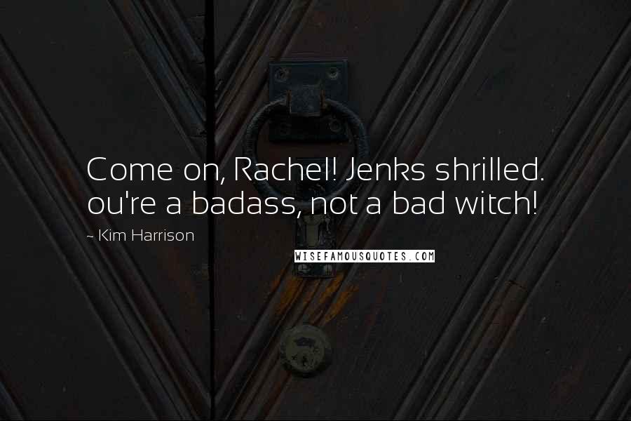 Kim Harrison Quotes: Come on, Rachel! Jenks shrilled. ou're a badass, not a bad witch!