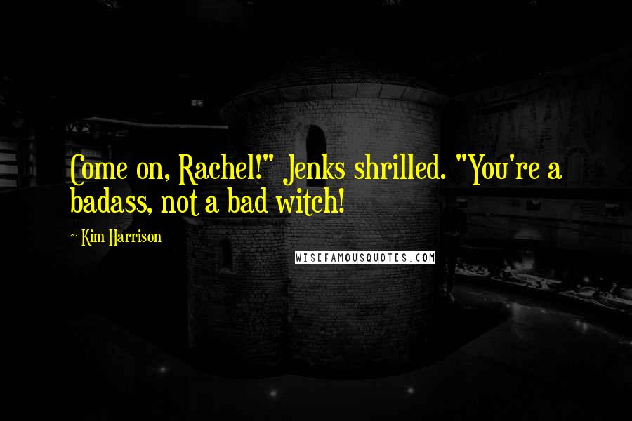 Kim Harrison Quotes: Come on, Rachel!" Jenks shrilled. "You're a badass, not a bad witch!