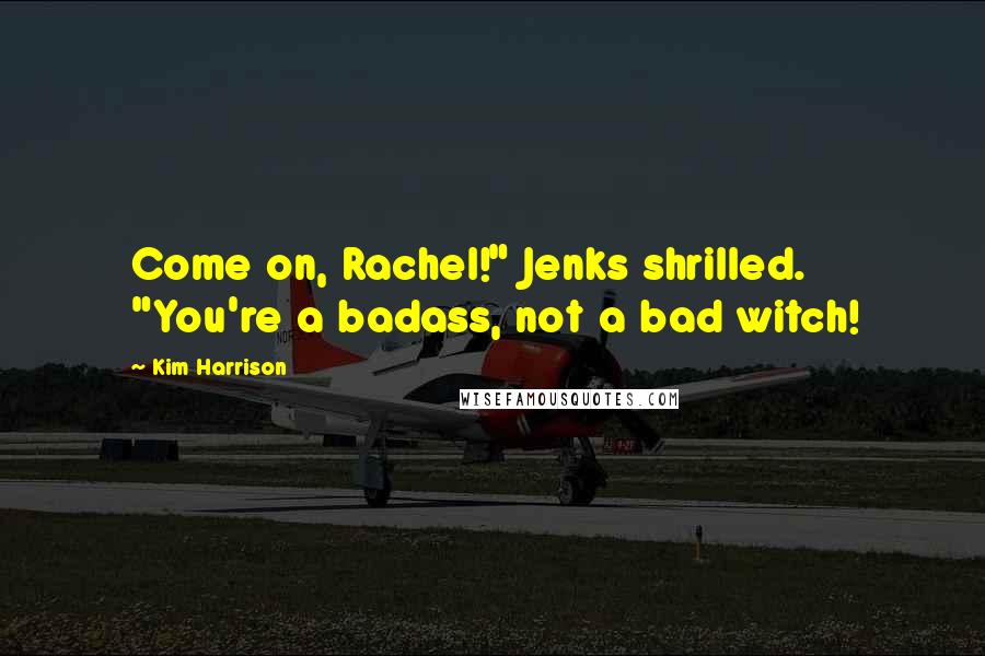 Kim Harrison Quotes: Come on, Rachel!" Jenks shrilled. "You're a badass, not a bad witch!