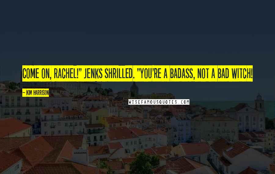 Kim Harrison Quotes: Come on, Rachel!" Jenks shrilled. "You're a badass, not a bad witch!