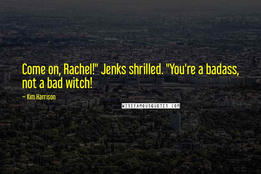 Kim Harrison Quotes: Come on, Rachel!" Jenks shrilled. "You're a badass, not a bad witch!
