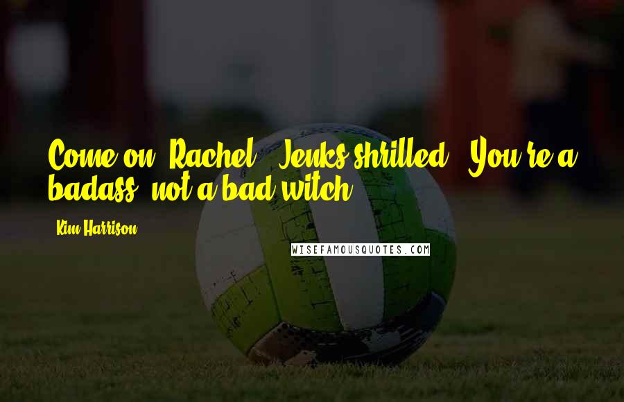 Kim Harrison Quotes: Come on, Rachel!" Jenks shrilled. "You're a badass, not a bad witch!