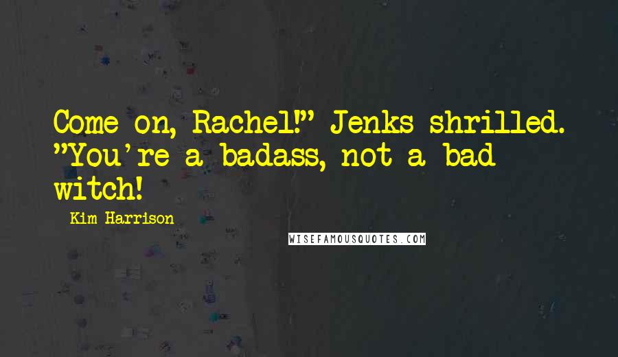Kim Harrison Quotes: Come on, Rachel!" Jenks shrilled. "You're a badass, not a bad witch!