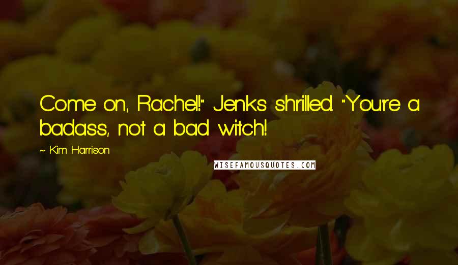 Kim Harrison Quotes: Come on, Rachel!" Jenks shrilled. "You're a badass, not a bad witch!
