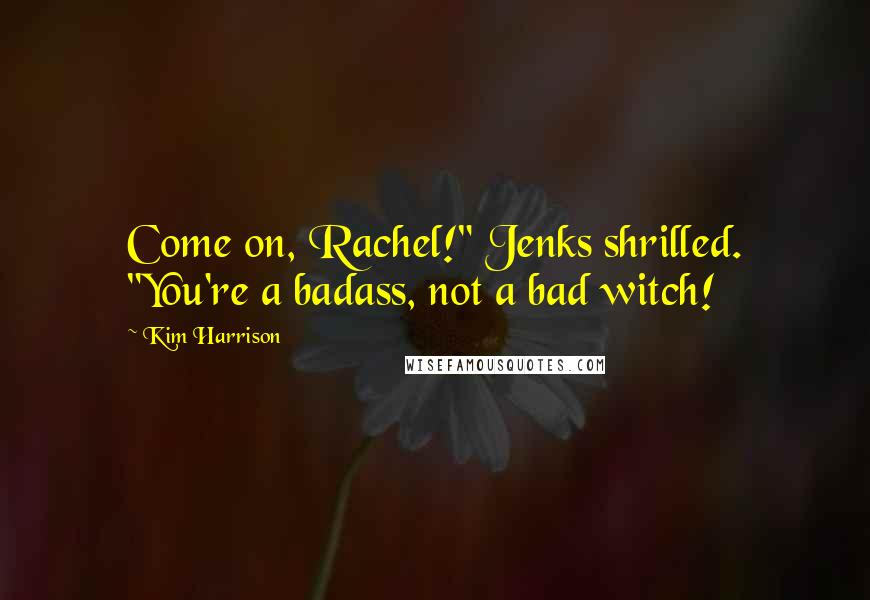Kim Harrison Quotes: Come on, Rachel!" Jenks shrilled. "You're a badass, not a bad witch!